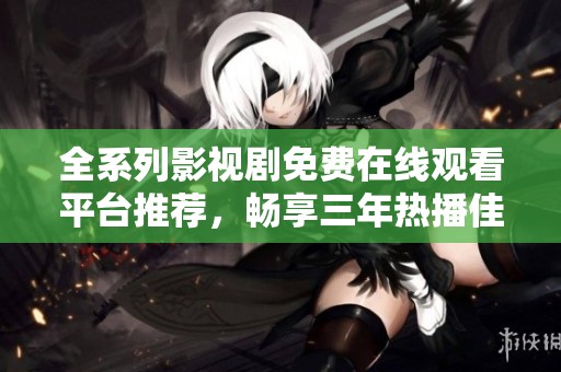 全系列影视剧免费在线观看平台推荐，畅享三年热播佳作