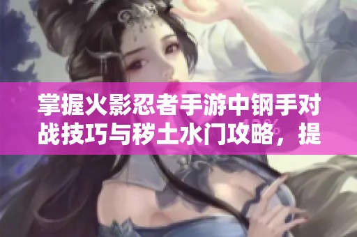 掌握火影忍者手游中钢手对战技巧与秽土水门攻略，提升你的战斗实力和游戏技巧