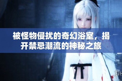 被怪物侵扰的奇幻浴室，揭开禁忌潮流的神秘之旅