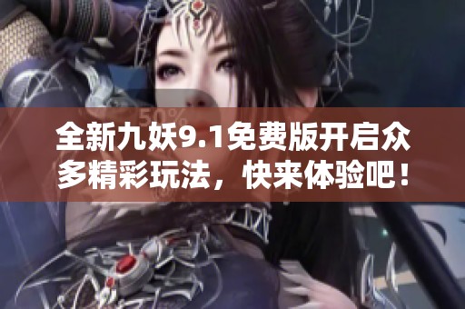 全新九妖9.1免费版开启众多精彩玩法，快来体验吧！