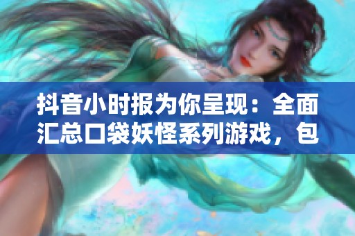 抖音小时报为你呈现：全面汇总口袋妖怪系列游戏，包括所有GBA版本的精彩内容解析