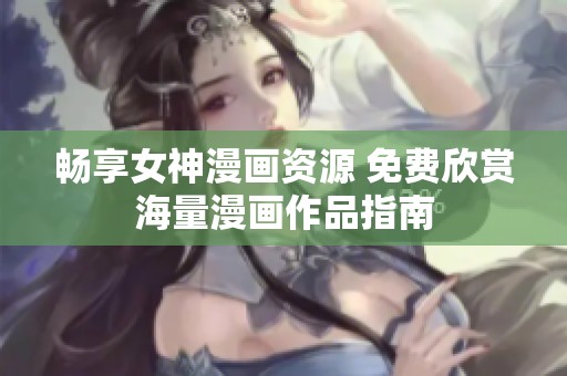畅享女神漫画资源 免费欣赏海量漫画作品指南