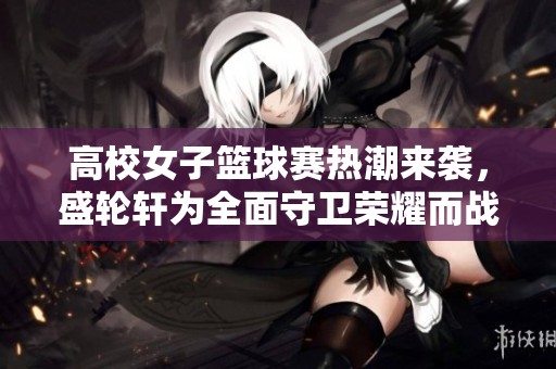 高校女子篮球赛热潮来袭，盛轮轩为全面守卫荣耀而战