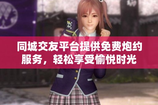 同城交友平台提供免费炮约服务，轻松享受愉悦时光