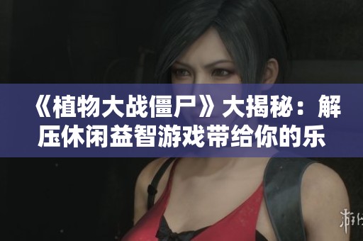 《植物大战僵尸》大揭秘：解压休闲益智游戏带给你的乐趣与放松体验