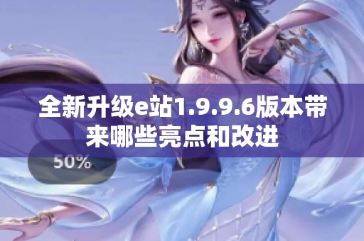 全新升级e站1.9.9.6版本带来哪些亮点和改进