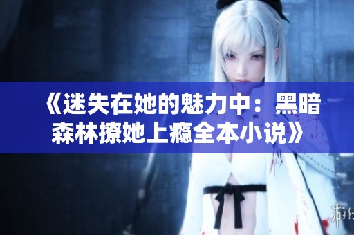 《迷失在她的魅力中：黑暗森林撩她上瘾全本小说》