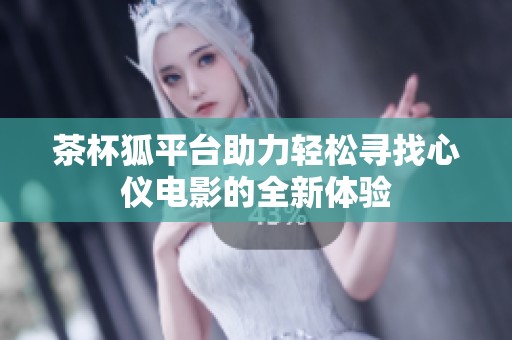 茶杯狐平台助力轻松寻找心仪电影的全新体验