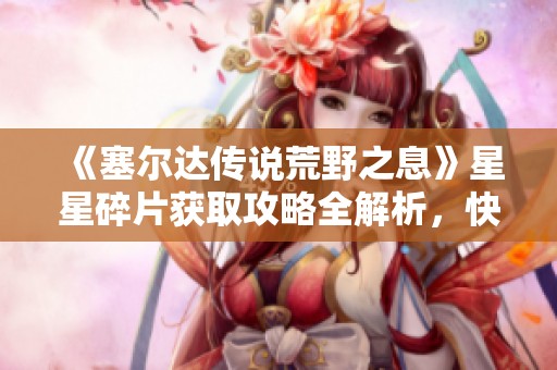 《塞尔达传说荒野之息》星星碎片获取攻略全解析，快速提升游戏体验的方法！