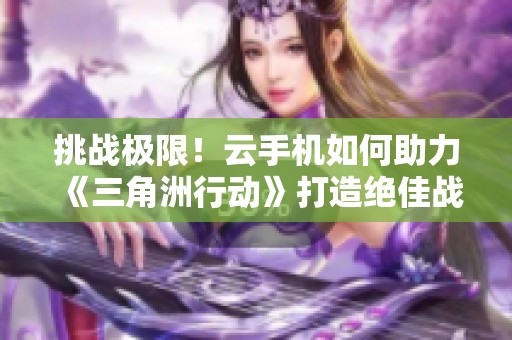 挑战极限！云手机如何助力《三角洲行动》打造绝佳战术对决体验