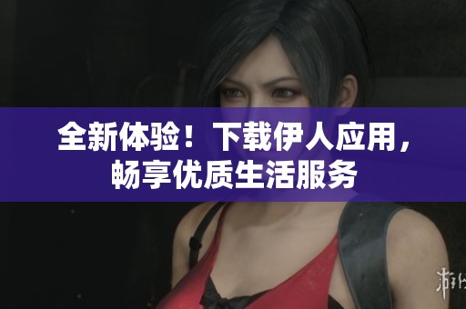 全新体验！下载伊人应用，畅享优质生活服务