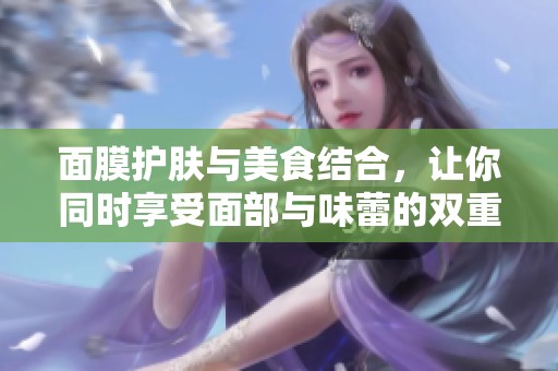 面膜护肤与美食结合，让你同时享受面部与味蕾的双重盛宴