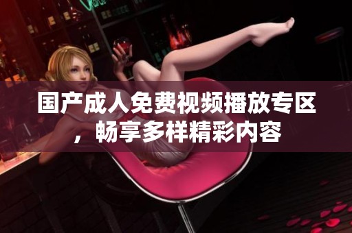 国产成人免费视频播放专区，畅享多样精彩内容