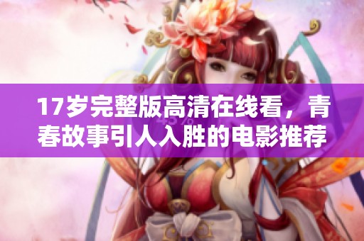 17岁完整版高清在线看，青春故事引人入胜的电影推荐