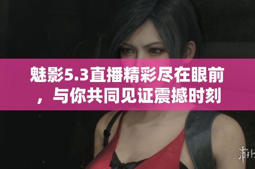 魅影5.3直播精彩尽在眼前，与你共同见证震撼时刻