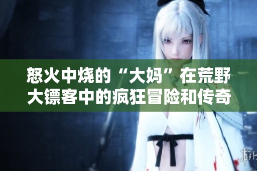 怒火中烧的“大妈”在荒野大镖客中的疯狂冒险和传奇故事