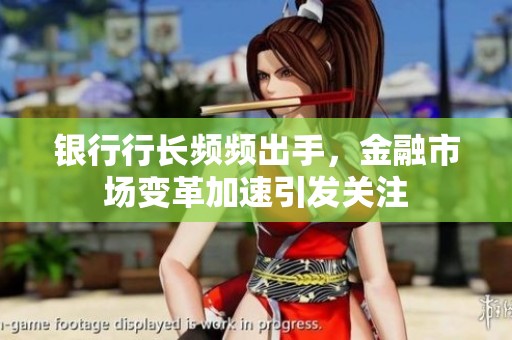 银行行长频频出手，金融市场变革加速引发关注