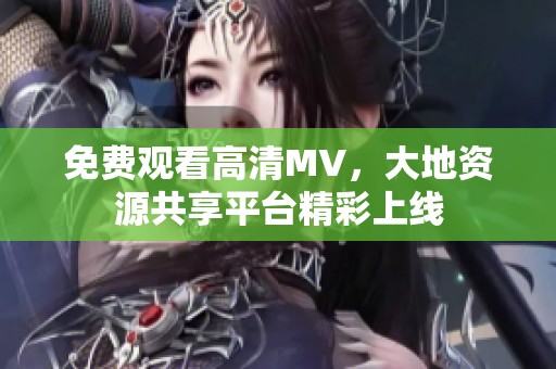 免费观看高清MV，大地资源共享平台精彩上线