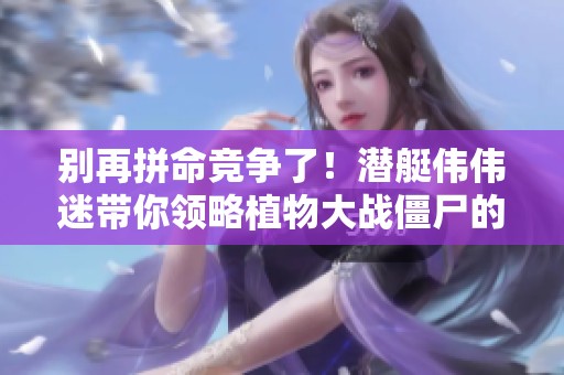 别再拼命竞争了！潜艇伟伟迷带你领略植物大战僵尸的全新混合版塔防乐趣。