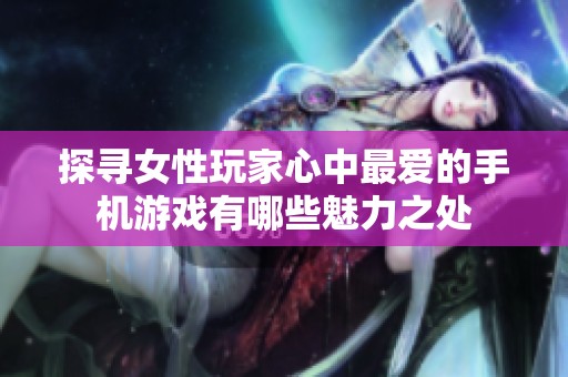 探寻女性玩家心中最爱的手机游戏有哪些魅力之处