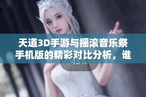 天道3D手游与摇滚音乐祭手机版的精彩对比分析，谁才是玩家心中的最佳选择