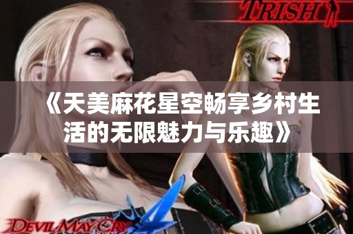 《天美麻花星空畅享乡村生活的无限魅力与乐趣》