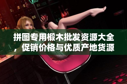拼图专用椴木批发资源大全，促销价格与优质产地货源一站式了解
