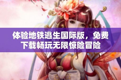 体验地铁逃生国际版，免费下载畅玩无限惊险冒险