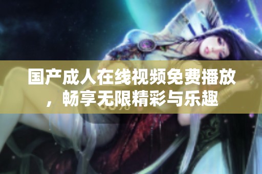 国产成人在线视频免费播放，畅享无限精彩与乐趣