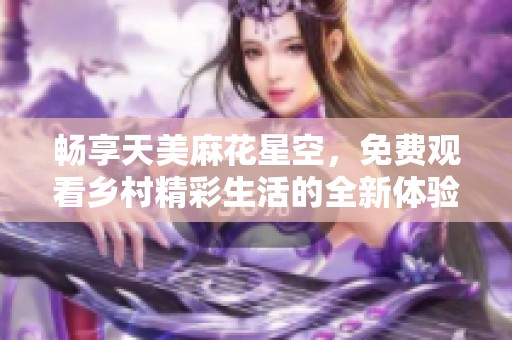 畅享天美麻花星空，免费观看乡村精彩生活的全新体验