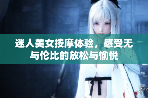 迷人美女按摩体验，感受无与伦比的放松与愉悦