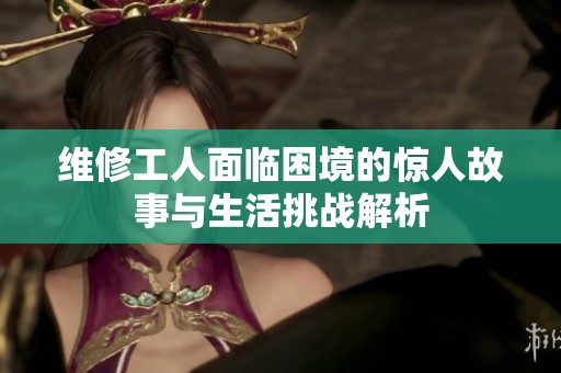 维修工人面临困境的惊人故事与生活挑战解析