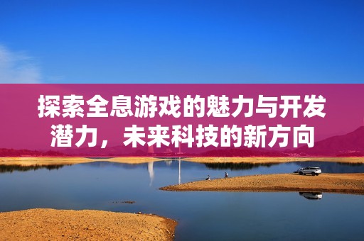 探索全息游戏的魅力与开发潜力，未来科技的新方向