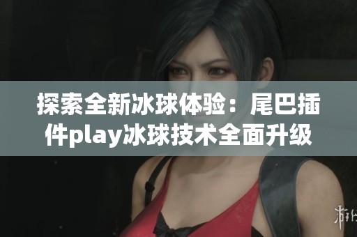 探索全新冰球体验：尾巴插件play冰球技术全面升级