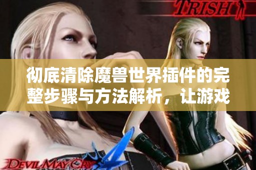 彻底清除魔兽世界插件的完整步骤与方法解析，让游戏重回流畅体验