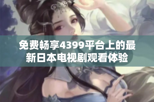 免费畅享4399平台上的最新日本电视剧观看体验