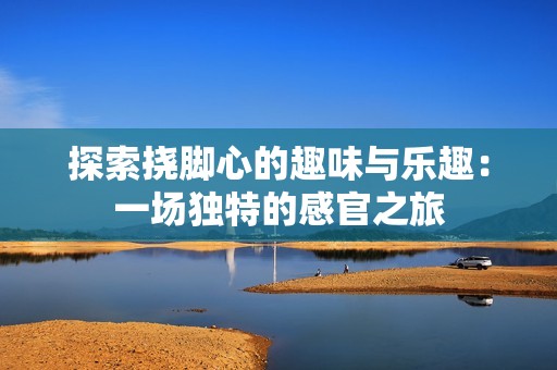 探索挠脚心的趣味与乐趣：一场独特的感官之旅