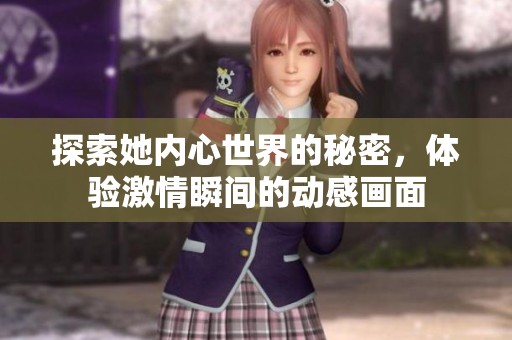 探索她内心世界的秘密，体验激情瞬间的动感画面