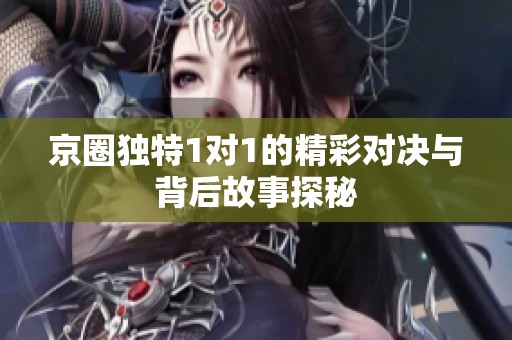 京圈独特1对1的精彩对决与背后故事探秘