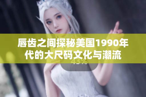 唇齿之间探秘美国1990年代的大尺码文化与潮流