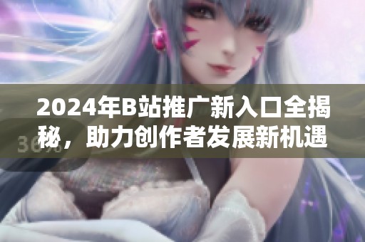 2024年B站推广新入口全揭秘，助力创作者发展新机遇