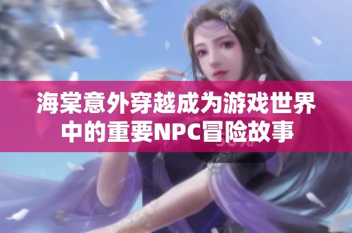 海棠意外穿越成为游戏世界中的重要NPC冒险故事