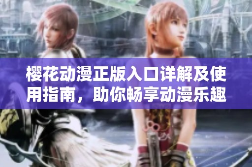 樱花动漫正版入口详解及使用指南，助你畅享动漫乐趣