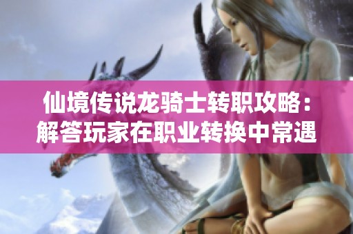 仙境传说龙骑士转职攻略：解答玩家在职业转换中常遇到的九大问题