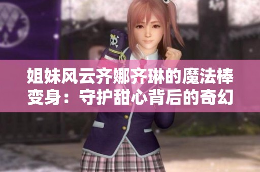 姐妹风云齐娜齐琳的魔法棒变身：守护甜心背后的奇幻冒险揭秘
