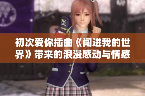 初次爱你插曲《闯进我的世界》带来的浪漫感动与情感共鸣