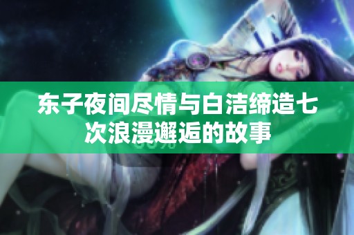 东子夜间尽情与白洁缔造七次浪漫邂逅的故事