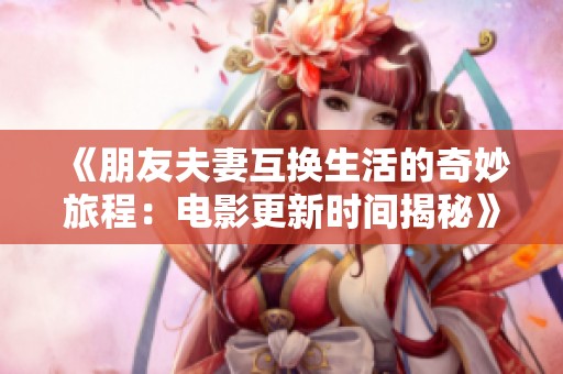 《朋友夫妻互换生活的奇妙旅程：电影更新时间揭秘》