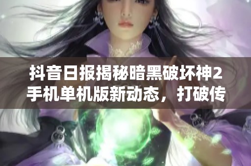 抖音日报揭秘暗黑破坏神2手机单机版新动态，打破传统游戏体验的界限
