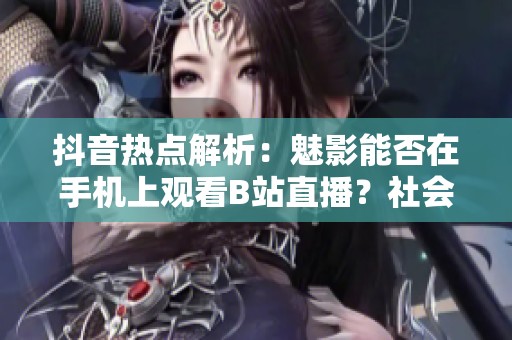 抖音热点解析：魅影能否在手机上观看B站直播？社会新闻带你了解更多资讯